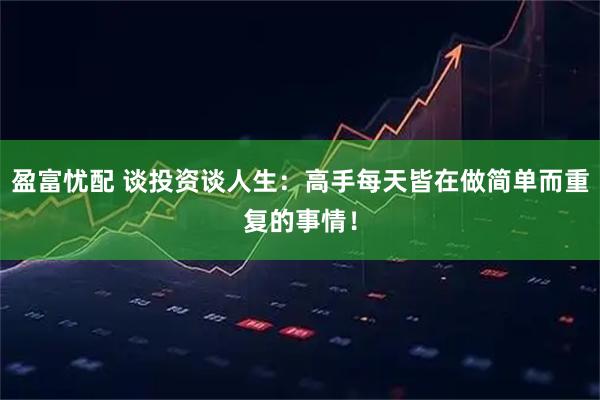盈富忧配 谈投资谈人生：高手每天皆在做简单而重复的事情！