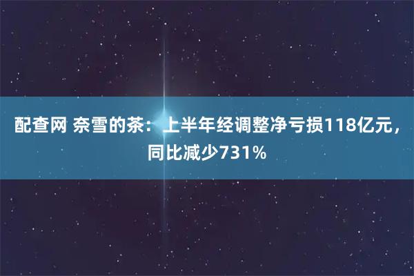 配查网 奈雪的茶：上半年经调整净亏损118亿元，同比减少731%