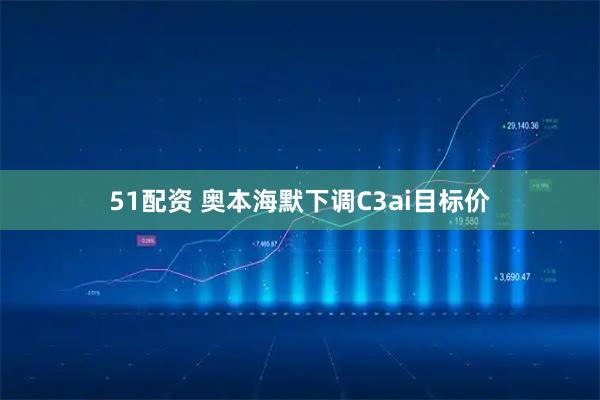 51配资 奥本海默下调C3ai目标价