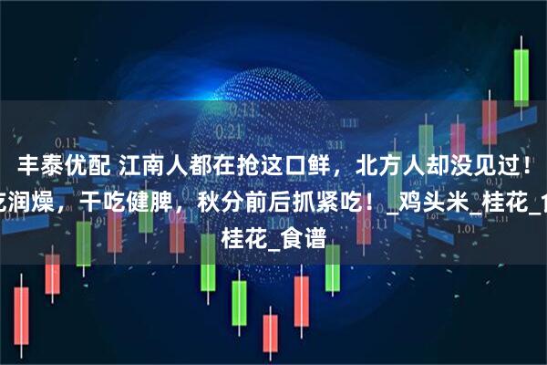 丰泰优配 江南人都在抢这口鲜，北方人却没见过！鲜吃润燥，干吃健脾，秋分前后抓紧吃！_鸡头米_桂花_食谱