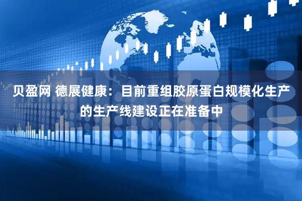 贝盈网 德展健康：目前重组胶原蛋白规模化生产的生产线建设正在准备中