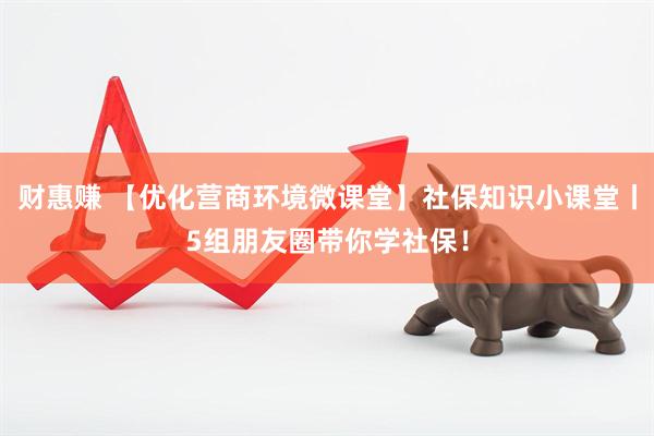 财惠赚 【优化营商环境微课堂】社保知识小课堂丨5组朋友圈带你学社保！