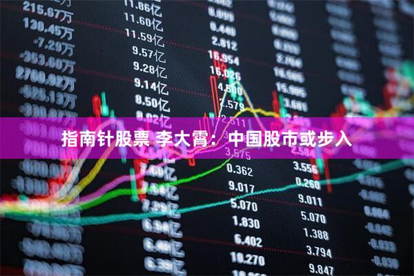 指南针股票 李大霄：中国股市或步入