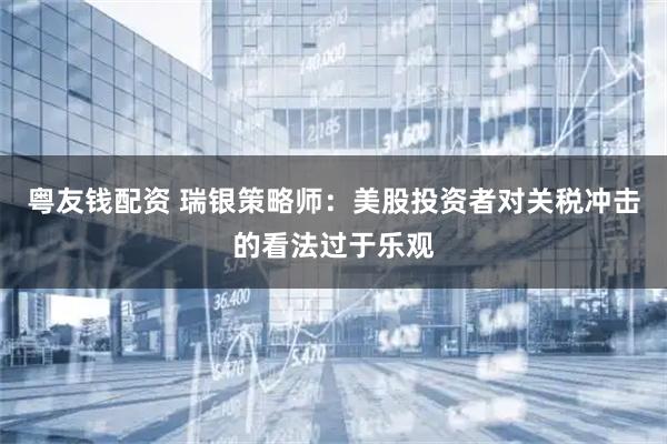 粤友钱配资 瑞银策略师：美股投资者对关税冲击的看法过于乐观
