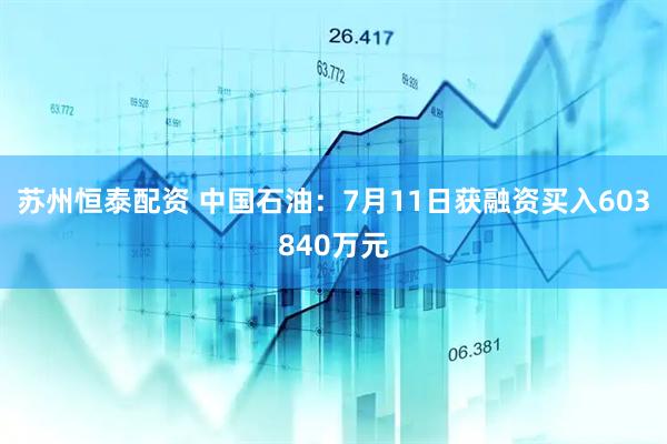 苏州恒泰配资 中国石油：7月11日获融资买入603840万元