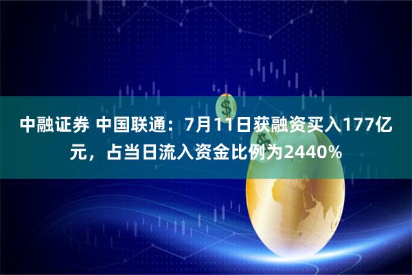 中融证券 中国联通：7月11日获融资买入177亿元，占当日流入资金比例为2440%