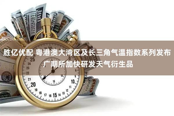 胜亿优配 粤港澳大湾区及长三角气温指数系列发布 广期所加快研发天气衍生品