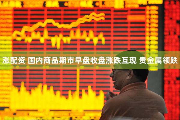 涨配资 国内商品期市早盘收盘涨跌互现 贵金属领跌