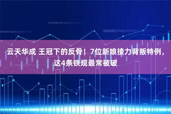 云天华成 王冠下的反骨！7位新娘接力背叛特例，这4条铁规最常被破