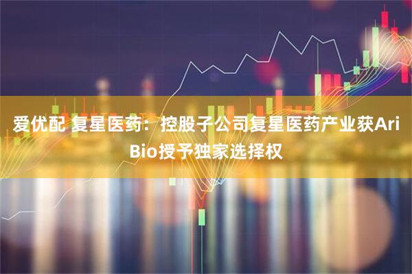 爱优配 复星医药：控股子公司复星医药产业获AriBio授予独家选择权