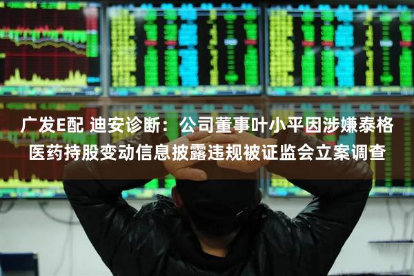 广发E配 迪安诊断：公司董事叶小平因涉嫌泰格医药持股变动信息披露违规被证监会立案调查