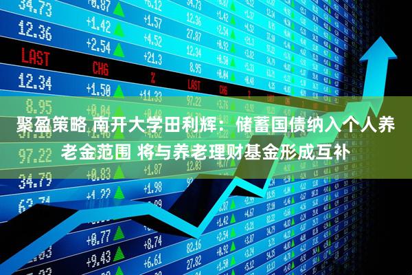聚盈策略 南开大学田利辉：储蓄国债纳入个人养老金范围 将与养老理财基金形成互补