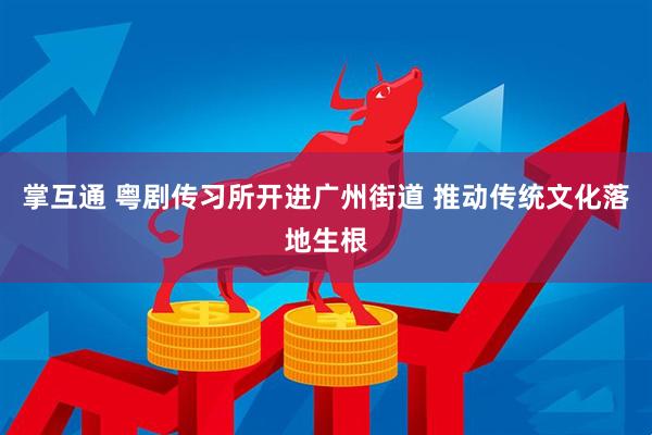 掌互通 粤剧传习所开进广州街道 推动传统文化落地生根