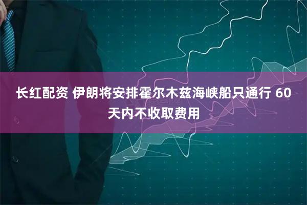 长红配资 伊朗将安排霍尔木兹海峡船只通行 60天内不收取费用