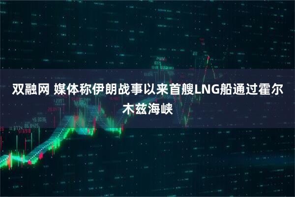 双融网 媒体称伊朗战事以来首艘LNG船通过霍尔木兹海峡