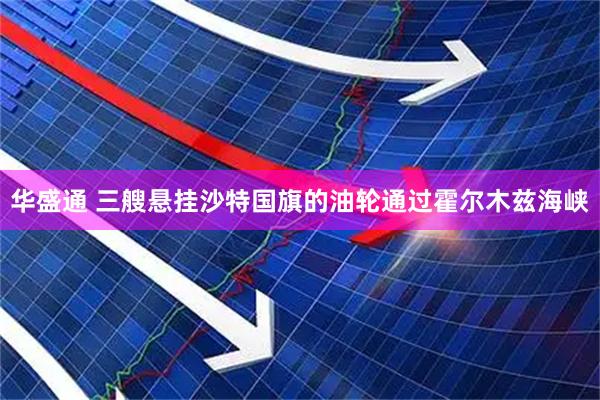 华盛通 三艘悬挂沙特国旗的油轮通过霍尔木兹海峡