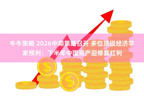 牛牛策略 2026中期策略召开 多位顶级经济学家预判：下半年中国资产迎修复红利
