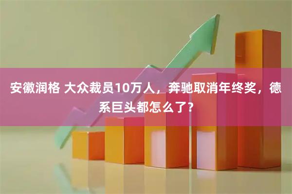 安徽润格 大众裁员10万人，奔驰取消年终奖，德系巨头都怎么了？