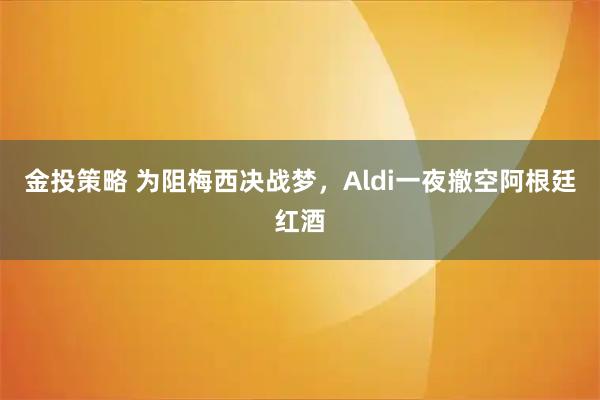 金投策略 为阻梅西决战梦，Aldi一夜撤空阿根廷红酒