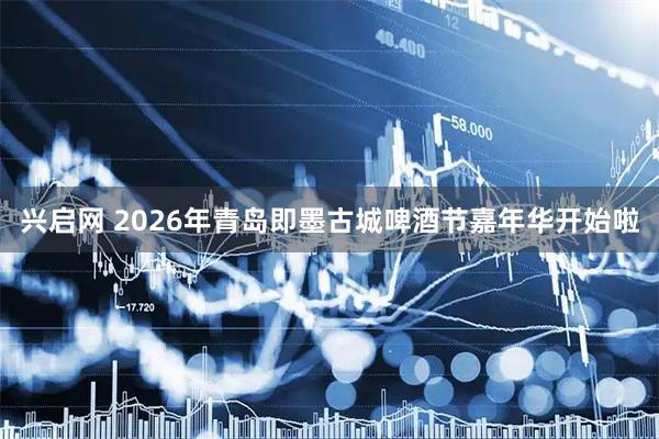 兴启网 2026年青岛即墨古城啤酒节嘉年华开始啦