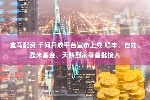 盒马配资 千问开放平台宣布上线 顺丰、自如、盈米基金、天鹅到家等首批接入